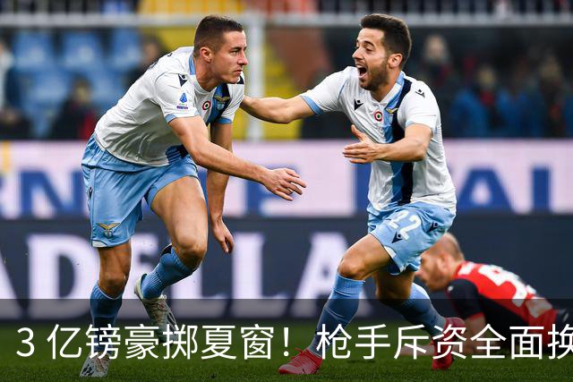 3 亿镑豪掷夏窗！枪手斥资全面换血，阿森纳欧冠破荒迎来关键契机